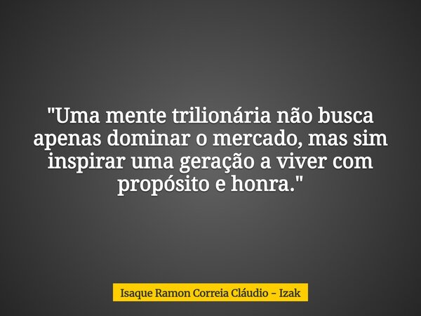 "Uma mente trilionária não busca apenas dominar o mercado, mas sim inspirar uma geração a viver com propósito e honra."... Frase de Isaque Ramon Correia Cláudio - Izak.