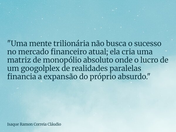 "Uma mente trilionária não busca o sucesso no mercado financeiro atual; ela cria uma matriz de monopólio absoluto onde o lucro de um googolplex de realidad... Frase de Isaque Ramon Correia Cláudio.