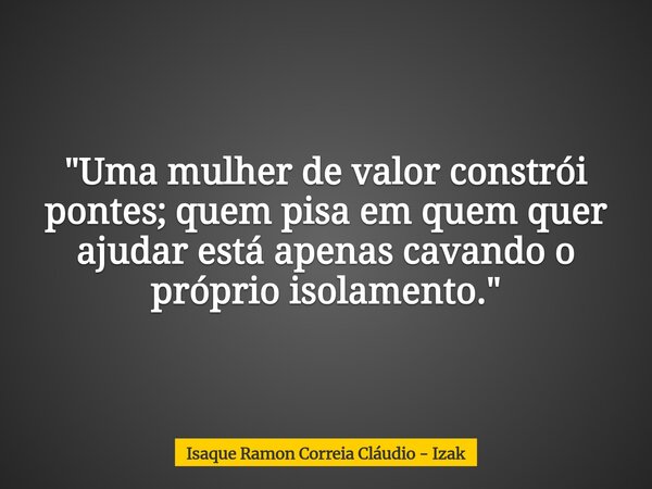 "Uma mulher de valor constrói pontes; quem pisa em quem quer ajudar está apenas cavando o próprio isolamento."... Frase de Isaque Ramon Correia Cláudio - Izak.