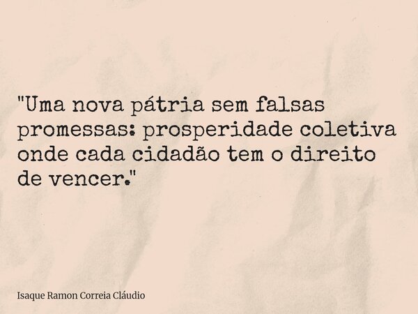 "Uma nova pátria sem falsas promessas: prosperidade coletiva onde cada cidadão tem o direito de vencer."... Frase de Isaque Ramon Correia Cláudio.