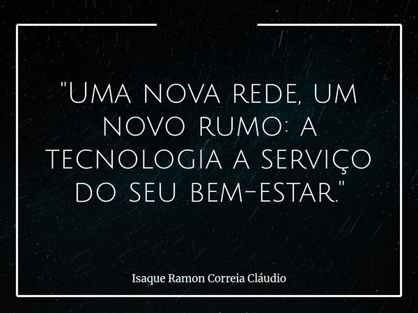 "Uma nova rede, um novo rumo: a tecnologia a serviço do seu bem-estar."... Frase de Isaque Ramon Correia Cláudio.