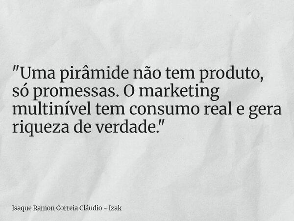 "Uma pirâmide não tem produto, só promessas. O marketing multinível tem consumo real e gera riqueza de verdade."... Frase de Isaque Ramon Correia Cláudio - Izak.