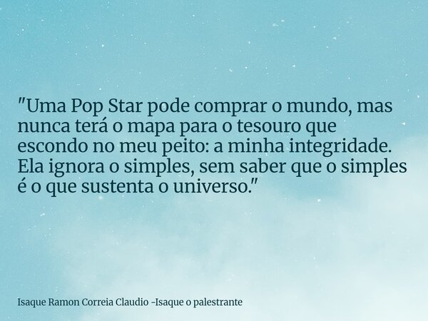 "Uma Pop Star pode comprar o mundo, mas nunca terá o mapa para o tesouro que escondo no meu peito: a minha integridade. Ela ignora o simples, sem saber que... Frase de Isaque Ramon Correia Claudio -Isaque o palestrante.