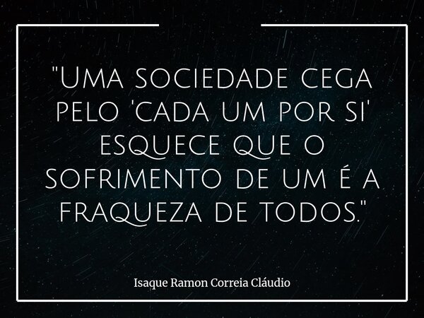 "Uma sociedade cega pelo 'cada um por si' esquece que o sofrimento de um é a fraqueza de todos."... Frase de Isaque Ramon Correia Cláudio.