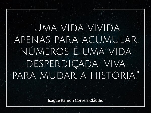 "Uma vida vivida apenas para acumular números é uma vida desperdiçada; viva para mudar a história."... Frase de Isaque Ramon Correia Cláudio.