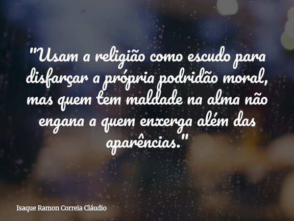 "Usam a religião como escudo para disfarçar a própria podridão moral, mas quem tem maldade na alma não engana a quem enxerga além das aparências."... Frase de Isaque Ramon Correia Cláudio.