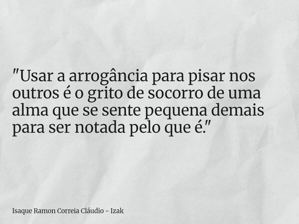 "Usar a arrogância para pisar nos outros é o grito de socorro de uma alma que se sente pequena demais para ser notada pelo que é."... Frase de Isaque Ramon Correia Cláudio - Izak.