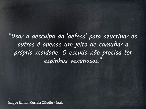"Usar a desculpa da 'defesa' para azucrinar os outros é apenas um jeito de camuflar a própria maldade. O escudo não precisa ter espinhos venenosos."... Frase de Isaque Ramon Correia Cláudio - Izak.