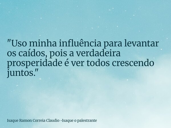 "Uso minha influência para levantar os caídos, pois a verdadeira prosperidade é ver todos crescendo juntos."... Frase de Isaque Ramon Correia Claudio -Isaque o palestrante.