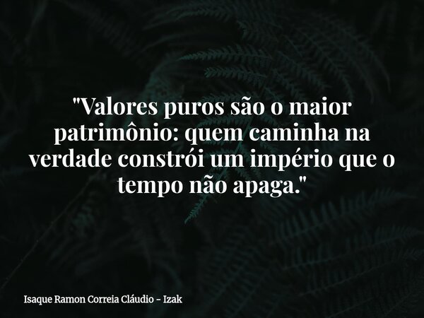 "Valores puros são o maior patrimônio: quem caminha na verdade constrói um império que o tempo não apaga."... Frase de Isaque Ramon Correia Cláudio - Izak.