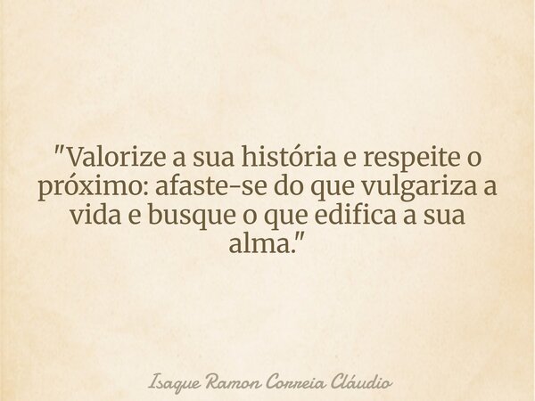 "Valorize a sua história e respeite o próximo: afaste-se do que vulgariza a vida e busque o que edifica a sua alma."... Frase de Isaque Ramon Correia Cláudio.