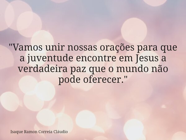 "Vamos unir nossas orações para que a juventude encontre em Jesus a verdadeira paz que o mundo não pode oferecer."... Frase de Isaque Ramon Correia Cláudio.