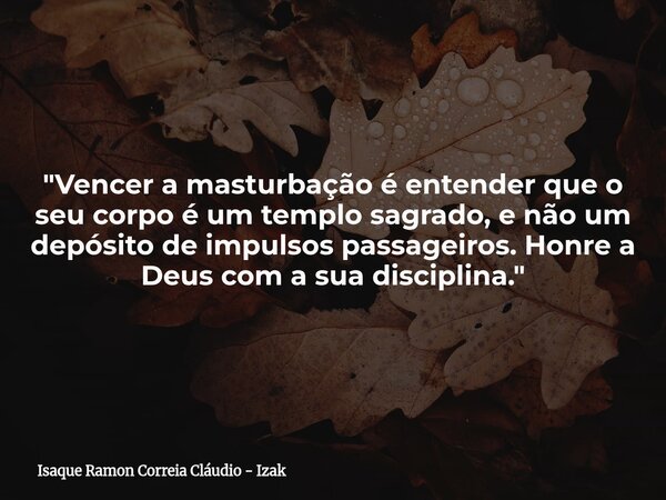 "Vencer a masturbação é entender que o seu corpo é um templo sagrado, e não um depósito de impulsos passageiros. Honre a Deus com a sua disciplina."... Frase de Isaque Ramon Correia Cláudio - Izak.