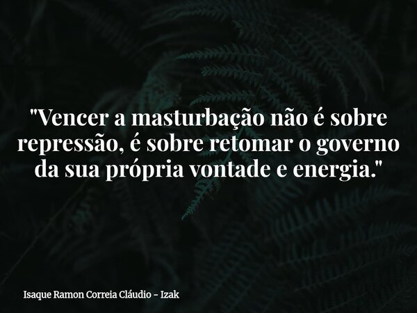"Vencer a masturbação não é sobre repressão, é sobre retomar o governo da sua própria vontade e energia."... Frase de Isaque Ramon Correia Cláudio - Izak.