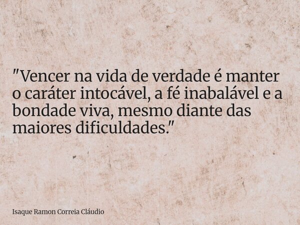 "Vencer na vida de verdade é manter o caráter intocável, a fé inabalável e a bondade viva, mesmo diante das maiores dificuldades."... Frase de Isaque Ramon Correia Cláudio.