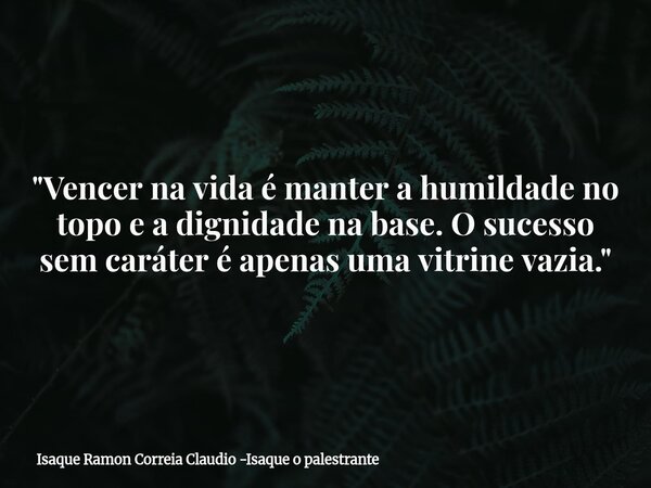 "Vencer na vida é manter a humildade no topo e a dignidade na base. O sucesso sem caráter é apenas uma vitrine vazia."... Frase de Isaque Ramon Correia Claudio -Isaque o palestrante.