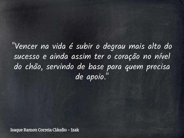 ​"Vencer na vida é subir o degrau mais alto do sucesso e ainda assim ter o coração no nível do chão, servindo de base para quem precisa de apoio."... Frase de Isaque Ramon Correia Cláudio - Izak.