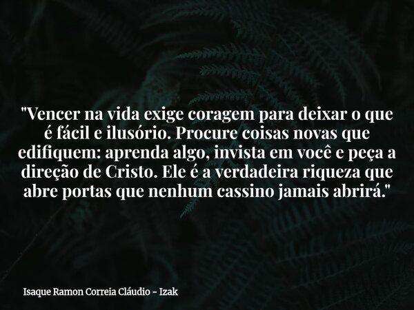 "Vencer na vida exige coragem para deixar o que é fácil e ilusório. Procure coisas novas que edifiquem: aprenda algo, invista em você e peça a direção de C... Frase de Isaque Ramon Correia Cláudio - Izak.