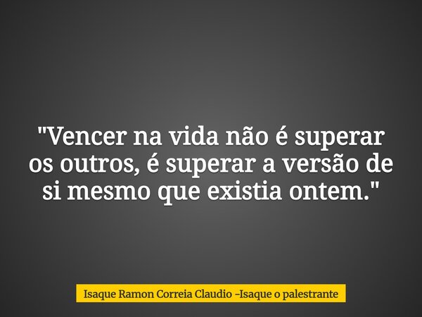 "Vencer na vida não é superar os outros, é superar a versão de si mesmo que existia ontem."... Frase de Isaque Ramon Correia Claudio -Isaque o palestrante.