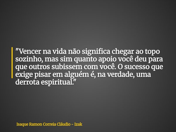 "Vencer na vida não significa chegar ao topo sozinho, mas sim quanto apoio você deu para que outros subissem com você. O sucesso que exige pisar em alguém ... Frase de Isaque Ramon Correia Cláudio - Izak.