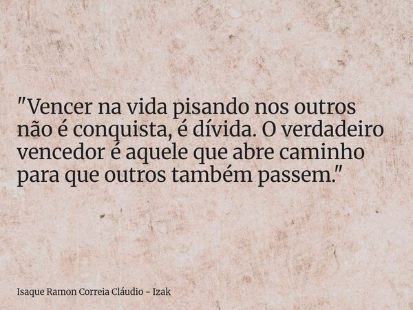 "Vencer na vida pisando nos outros não é conquista, é dívida. O verdadeiro vencedor é aquele que abre caminho para que outros também passem."... Frase de Isaque Ramon Correia Cláudio - Izak.