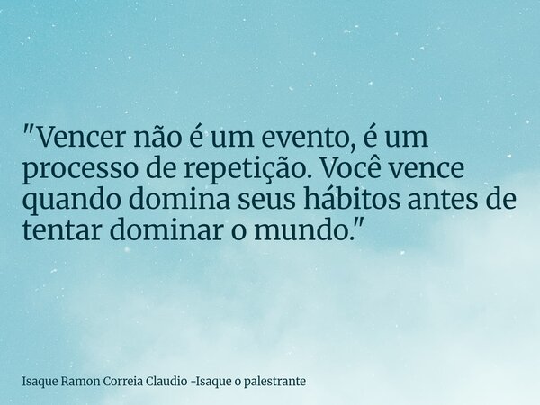 "Vencer não é um evento, é um processo de repetição. Você vence quando domina seus hábitos antes de tentar dominar o mundo."... Frase de Isaque Ramon Correia Claudio -Isaque o palestrante.