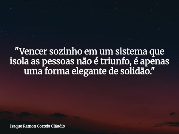 "Vencer sozinho em um sistema que isola as pessoas não é triunfo, é apenas uma forma elegante de solidão."... Frase de Isaque Ramon Correia Cláudio.