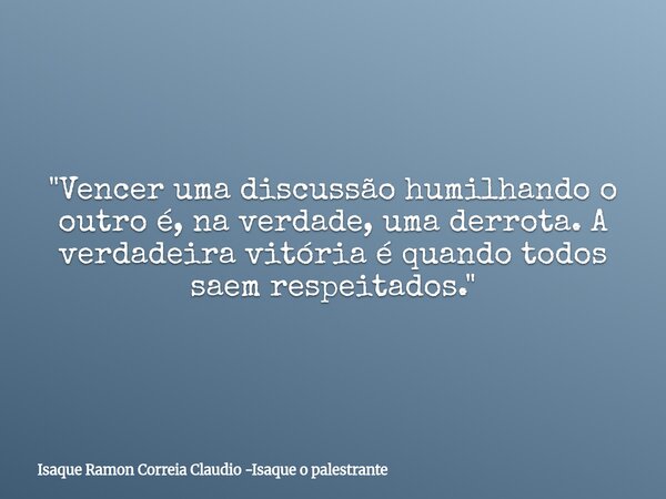 "Vencer uma discussão humilhando o outro é, na verdade, uma derrota. A verdadeira vitória é quando todos saem respeitados."... Frase de Isaque Ramon Correia Claudio -Isaque o palestrante.