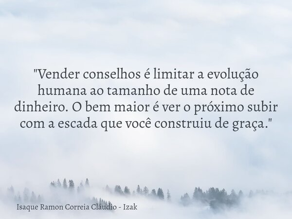 ​"Vender conselhos é limitar a evolução humana ao tamanho de uma nota de dinheiro. O bem maior é ver o próximo subir com a escada que você construiu de gra... Frase de Isaque Ramon Correia Cláudio - Izak.