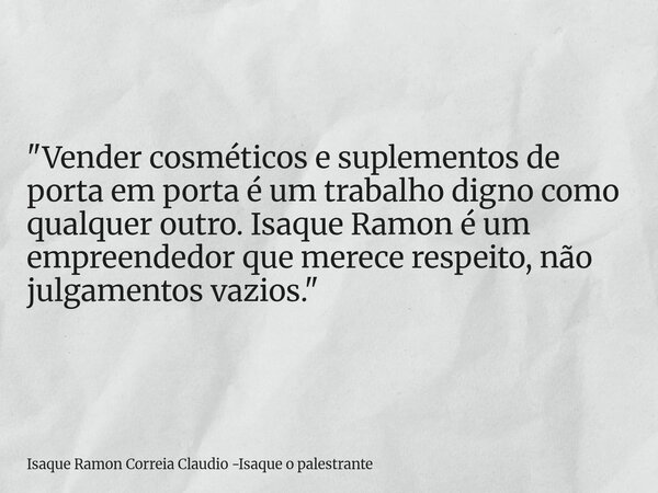 "Vender cosméticos e suplementos de porta em porta é um trabalho digno como qualquer outro. Isaque Ramon é um empreendedor que merece respeito, não julgame... Frase de Isaque Ramon Correia Claudio -Isaque o palestrante.