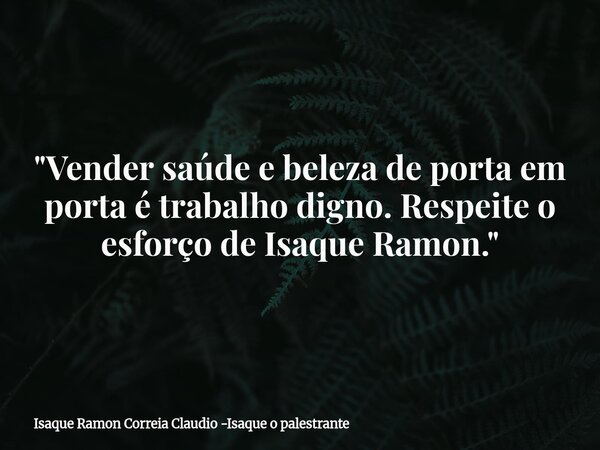 "Vender saúde e beleza de porta em porta é trabalho digno. Respeite o esforço de Isaque Ramon."... Frase de Isaque Ramon Correia Claudio -Isaque o palestrante.
