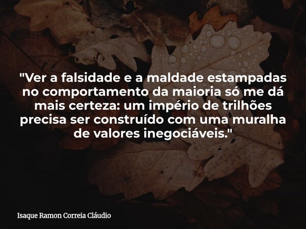 "Ver a falsidade e a maldade estampadas no comportamento da maioria só me dá mais certeza: um império de trilhões precisa ser construído com uma muralha de... Frase de Isaque Ramon Correia Cláudio.