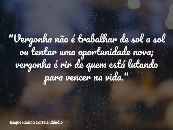 "Vergonha não é trabalhar de sol a sol ou tentar uma oportunidade nova; vergonha é rir de quem está lutando para vencer na vida."... Frase de Isaque Ramon Correia Cláudio.