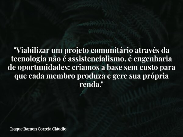 "Viabilizar um projeto comunitário através da tecnologia não é assistencialismo, é engenharia de oportunidades: criamos a base sem custo para que cada memb... Frase de Isaque Ramon Correia Cláudio.