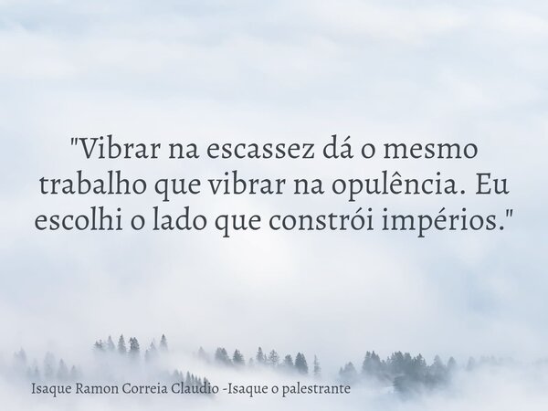 "Vibrar na escassez dá o mesmo trabalho que vibrar na opulência. Eu escolhi o lado que constrói impérios."... Frase de Isaque Ramon Correia Claudio -Isaque o palestrante.