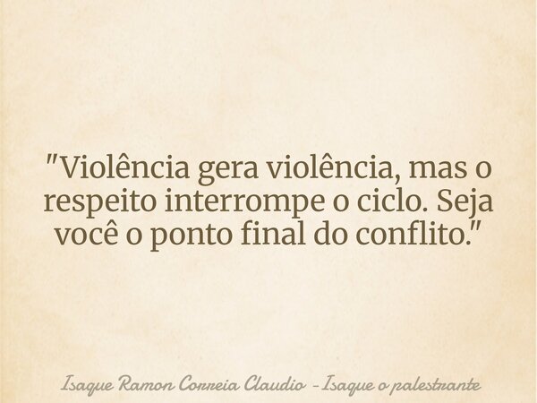 "Violência gera violência, mas o respeito interrompe o ciclo. Seja você o ponto final do conflito."... Frase de Isaque Ramon Correia Claudio -Isaque o palestrante.