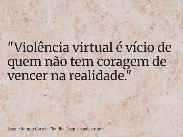 "Violência virtual é vício de quem não tem coragem de vencer na realidade."... Frase de Isaque Ramon Correia Claudio -Isaque o palestrante.