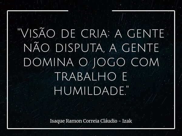 "Visão de cria: a gente não disputa, a gente domina o jogo com trabalho e humildade."... Frase de Isaque Ramon Correia Cláudio - Izak.