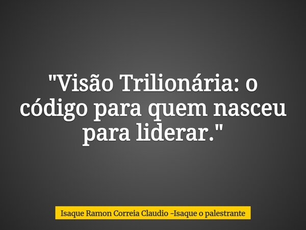 "Visão Trilionária: o código para quem nasceu para liderar."... Frase de Isaque Ramon Correia Claudio -Isaque o palestrante.