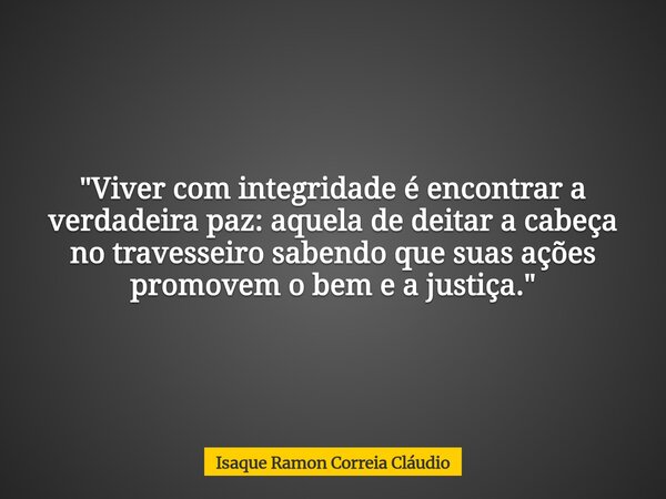 "Viver com integridade é encontrar a verdadeira paz: aquela de deitar a cabeça no travesseiro sabendo que suas ações promovem o bem e a justiça."... Frase de Isaque Ramon Correia Cláudio.