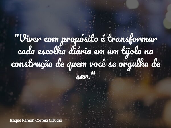 "Viver com propósito é transformar cada escolha diária em um tijolo na construção de quem você se orgulha de ser."... Frase de Isaque Ramon Correia Cláudio.