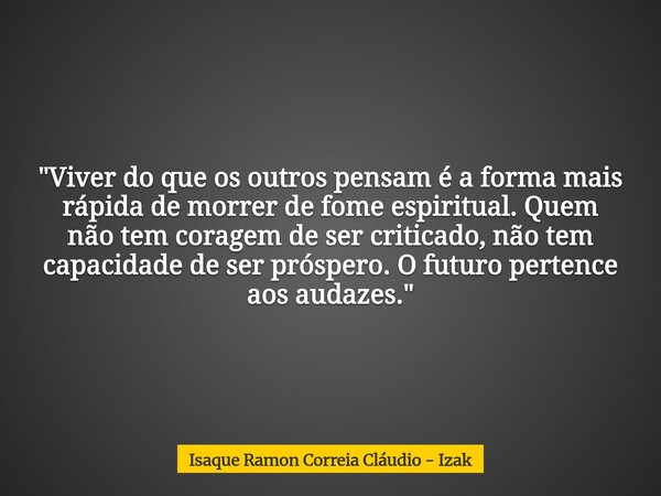 "Viver do que os outros pensam é a forma mais rápida de morrer de fome espiritual. Quem não tem coragem de ser criticado, não tem capacidade de ser prósper... Frase de Isaque Ramon Correia Cláudio - Izak.