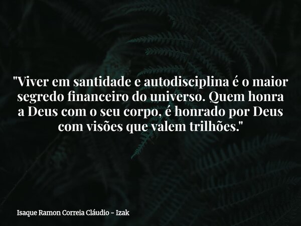 "Viver em santidade e autodisciplina é o maior segredo financeiro do universo. Quem honra a Deus com o seu corpo, é honrado por Deus com visões que valem t... Frase de Isaque Ramon Correia Cláudio - Izak.