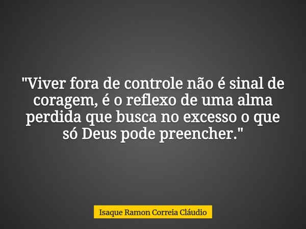 "Viver fora de controle não é sinal de coragem, é o reflexo de uma alma perdida que busca no excesso o que só Deus pode preencher."... Frase de Isaque Ramon Correia Cláudio.