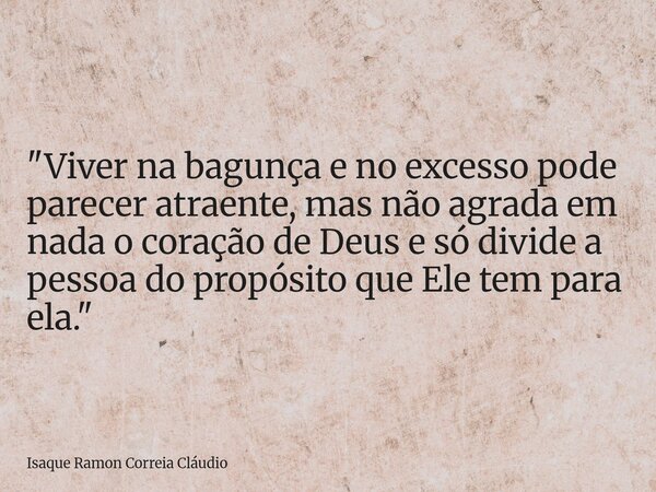 "Viver na bagunça e no excesso pode parecer atraente, mas não agrada em nada o coração de Deus e só divide a pessoa do propósito que Ele tem para ela.&quot... Frase de Isaque Ramon Correia Cláudio.