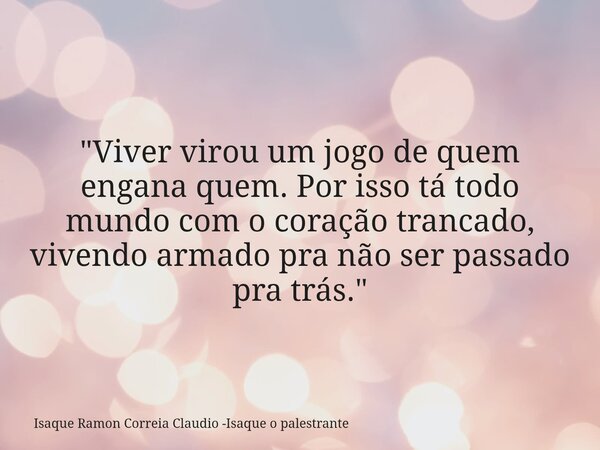 "Viver virou um jogo de quem engana quem. Por isso tá todo mundo com o coração trancado, vivendo armado pra não ser passado pra trás."... Frase de Isaque Ramon Correia Claudio -Isaque o palestrante.