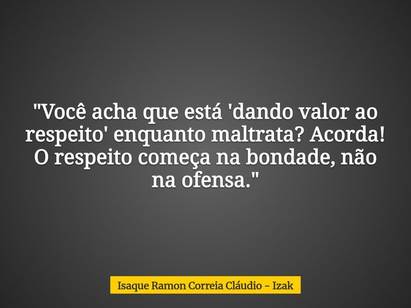 "Você acha que está 'dando valor ao respeito' enquanto maltrata? Acorda! O respeito começa na bondade, não na ofensa."... Frase de Isaque Ramon Correia Cláudio - Izak.