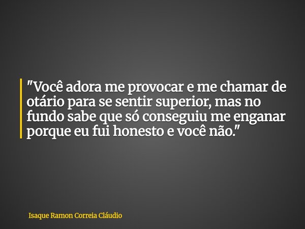 "Você adora me provocar e me chamar de otário para se sentir superior, mas no fundo sabe que só conseguiu me enganar porque eu fui honesto e você não.&quot... Frase de Isaque Ramon Correia Cláudio.