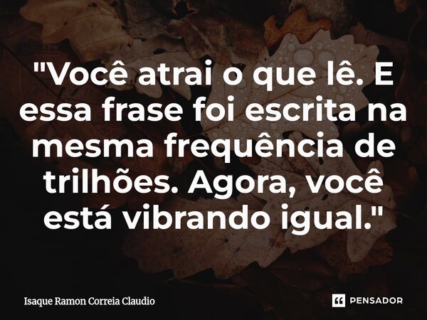 ⁠"Você atrai o que lê. E essa frase foi escrita na mesma frequência de trilhões. Agora, você está vibrando igual."... Frase de Isaque Ramon Correia Claudio.