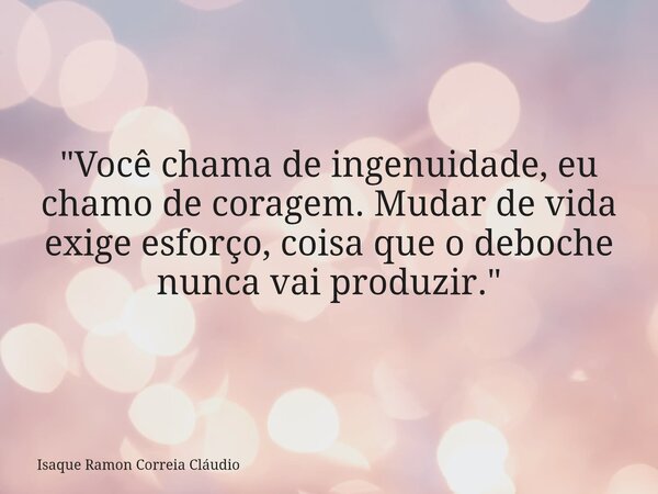 "Você chama de ingenuidade, eu chamo de coragem. Mudar de vida exige esforço, coisa que o deboche nunca vai produzir."... Frase de Isaque Ramon Correia Cláudio.